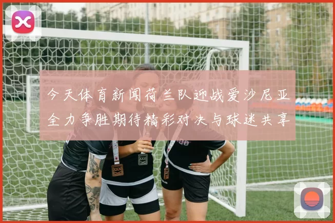 今天体育新闻荷兰队迎战爱沙尼亚全力争胜期待精彩对决与球迷共享激情时刻