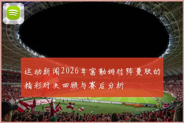 运动新闻2026年富勒姆对阵曼联的精彩对决回顾与赛后分析