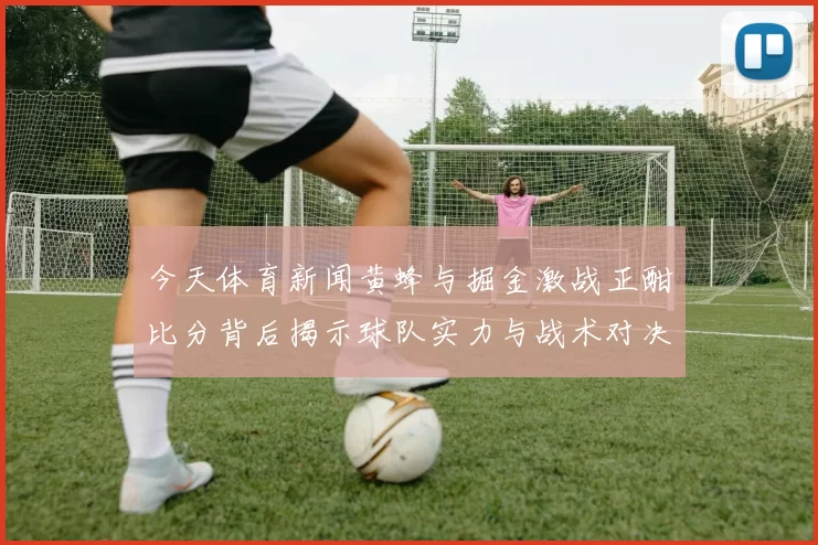 今天体育新闻黄蜂与掘金激战正酣比分背后揭示球队实力与战术对决