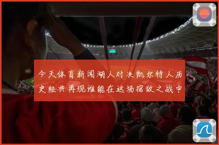 今天体育新闻湖人对决凯尔特人历史经典再现谁能在这场宿敌之战中笑到最后