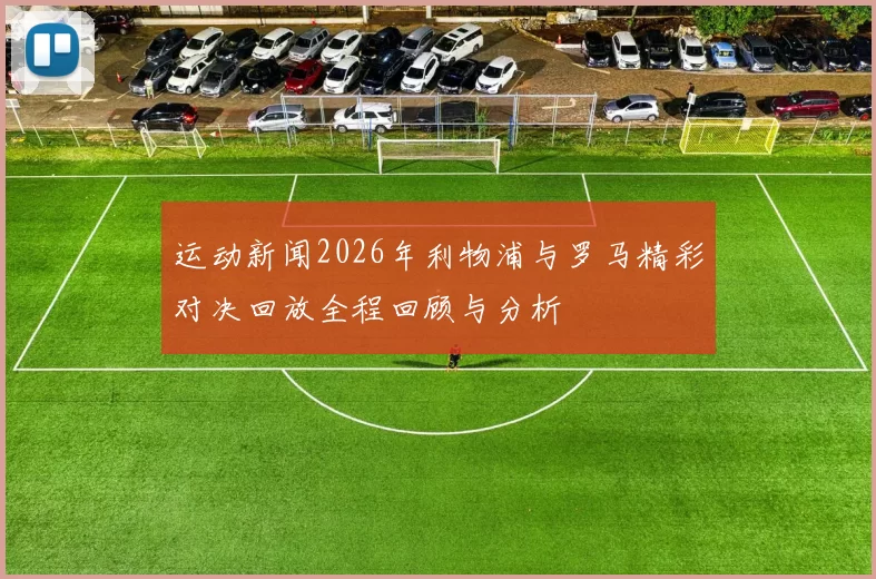 运动新闻2026年利物浦与罗马精彩对决回放全程回顾与分析